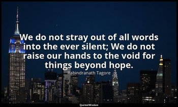 We do not stray out of all words into the ever silent; We do not raise our hands — Rabindranath Tagore