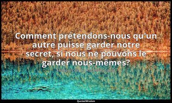 Comment prétendons-nous qu'un autre puisse garder notre secret, si nous ne pouvo — François de La Rochefoucauld