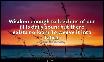 Wisdom enough to leech us of our ill Is daily spun; but there exists no loom To  — Edna St. Vincent Millay