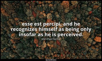 esse est percipi, and he recognizes himself as being only insofar as he is perce — Jean-Paul Sartre