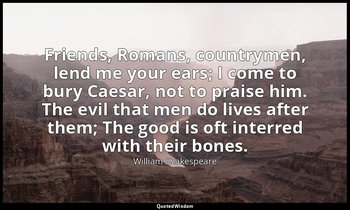 Friends, Romans, countrymen, lend me your ears; I come to bury Caesar, not to pr — William Shakespeare