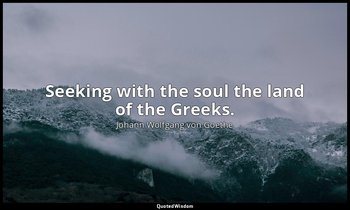 Seeking with the soul the land of the Greeks. — Johann Wolfgang von Goethe