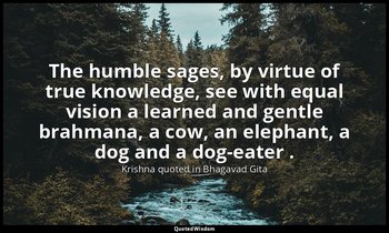 The humble sages, by virtue of true knowledge, see with equal vision a learned a — Krishna quoted in Bhagavad Gita