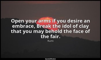 Open your arms if you desire an embrace, Break the idol of clay that you may beh — Rumi