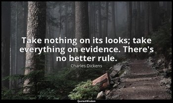 Take nothing on its looks; take everything on evidence. There's no better rule. — Charles Dickens