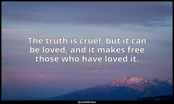 The truth is cruel, but it can be loved, and it makes free those who have loved  — George Santayana