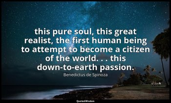 this pure soul, this great realist, the first human being to attempt to become a — Benedictus de Spinoza