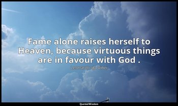 Fame alone raises herself to Heaven, because virtuous things are in favour with  — Leonardo da Vinci