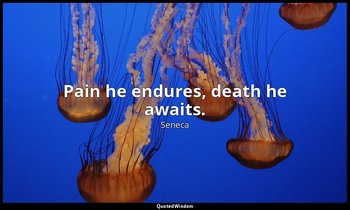 Pain he endures, death he awaits. — Seneca