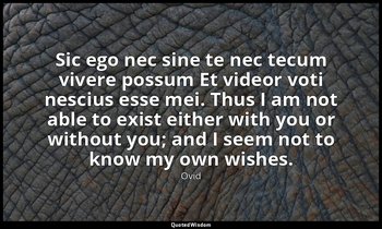 Sic ego nec sine te nec tecum vivere possum Et videor voti nescius esse mei. Thu — Ovid