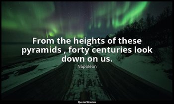 From the heights of these pyramids , forty centuries look down on us. — Napoleon