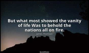But what most showed the vanity of life Was to behold the nations all on fire. — James Thomson