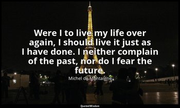Were I to live my life over again, I should live it just as I have done. I neith — Michel de Montaigne