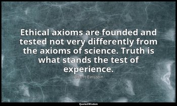 Ethical axioms are founded and tested not very differently from the axioms of sc — Albert Einstein