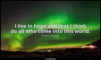 I live in hope and that I think do all Who come into this world. — Robert Bridges