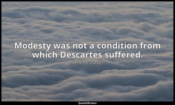Modesty was not a condition from which Descartes suffered. — René Descartes