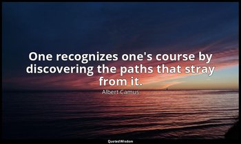 One recognizes one's course by discovering the paths that stray from it. — Albert Camus