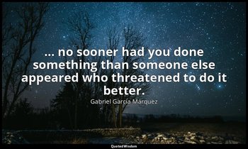… no sooner had you done something than someone else appeared who threatened to  — Gabriel García Márquez