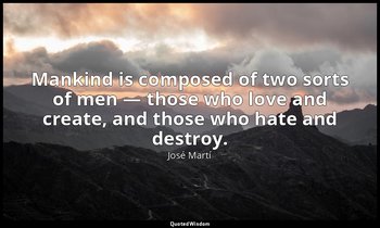 Mankind is composed of two sorts of men — those who love and create, and those w — José Martí