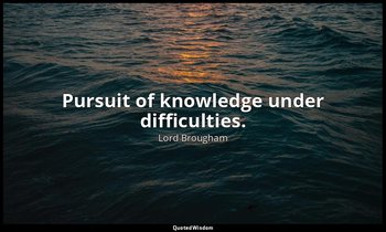 Pursuit of knowledge under difficulties. — Lord Brougham