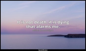 It is not death, it is dying that alarms me. — Michel de Montaigne