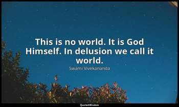 This is no world. It is God Himself. In delusion we call it world. — Swami Vivekananda