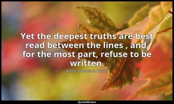 Yet the deepest truths are best read between the lines , and, for the most part, — Amos Bronson Alcott