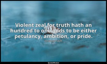 Violent zeal for truth hath an hundred to one odds to be either petulancy, ambit — Jonathan Swift