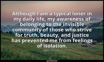 Although I am a typical loner in my daily life, my awareness of belonging to the — Albert Einstein