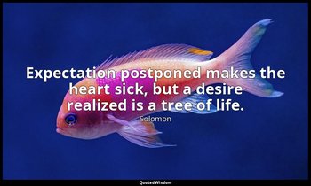 Expectation postponed makes the heart sick, but a desire realized is a tree of l — Solomon