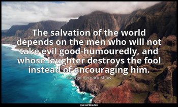 The salvation of the world depends on the men who will not take evil good-humour — George Bernard Shaw