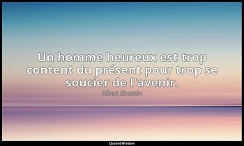 Un homme heureux est trop content du présent pour trop se soucier de l'avenir. — Albert Einstein