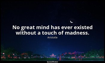 No great mind has ever existed without a touch of madness. — Aristotle