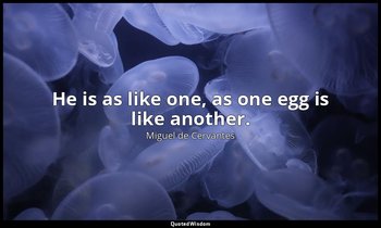 He is as like one, as one egg is like another. — Miguel de Cervantes