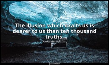 The illusion which exalts us is dearer to us than ten thousand truths. — Alexander Pushkin