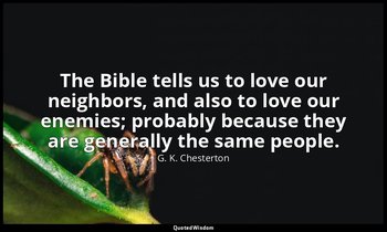 The Bible tells us to love our neighbors, and also to love our enemies; probably — G. K. Chesterton