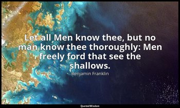 Let all Men know thee, but no man know thee thoroughly: Men freely ford that see — Benjamin Franklin