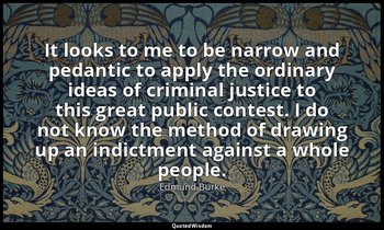 It looks to me to be narrow and pedantic to apply the ordinary ideas of criminal — Edmund Burke