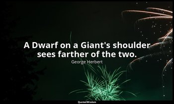 A Dwarf on a Giant's shoulder sees farther of the two. — George Herbert
