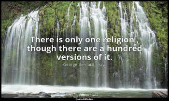 There is only one religion , though there are a hundred versions of it. — George Bernard Shaw