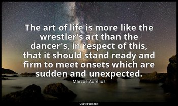 The art of life is more like the wrestler's art than the dancer's, in respect of — Marcus Aurelius