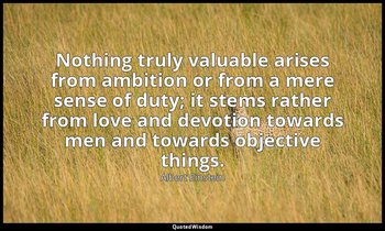 Nothing truly valuable arises from ambition or from a mere sense of duty; it ste — Albert Einstein
