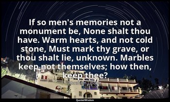 If so men's memories not a monument be, None shalt thou have. Warm hearts, and n — Abraham Lincoln