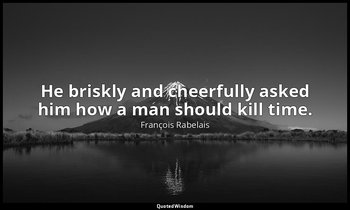 He briskly and cheerfully asked him how a man should kill time. — François Rabelais