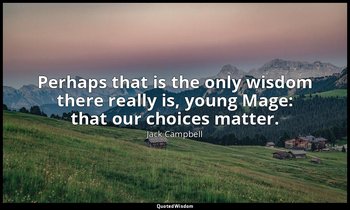 Perhaps that is the only wisdom there really is, young Mage: that our choices ma — Jack Campbell