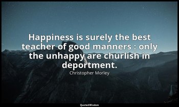 Happiness is surely the best teacher of good manners : only the unhappy are chur — Christopher Morley