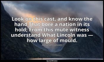 Look on this cast, and know the hand That bore a nation in its hold; From this m — Abraham Lincoln