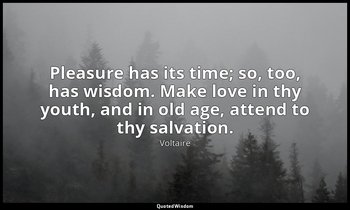 Pleasure has its time; so, too, has wisdom. Make love in thy youth, and in old a — Voltaire