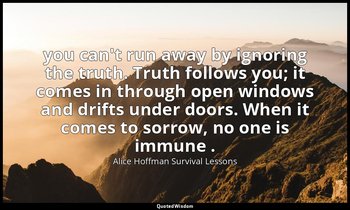 you can't run away by ignoring the truth. Truth follows you; it comes in through — Alice Hoffman Survival Lessons