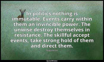 In politics nothing is immutable. Events carry within them an invincible power.  — Napoleon